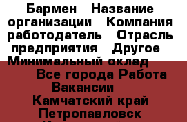 Бармен › Название организации ­ Компания-работодатель › Отрасль предприятия ­ Другое › Минимальный оклад ­ 23 000 - Все города Работа » Вакансии   . Камчатский край,Петропавловск-Камчатский г.